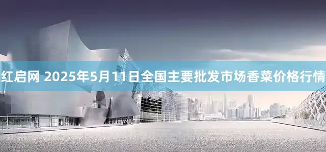 红启网 2025年5月11日全国主要批发市场香菜价格行情