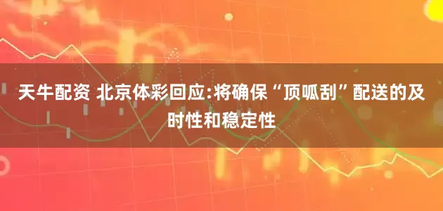 天牛配资 北京体彩回应:将确保“顶呱刮”配送的及时性和稳定性