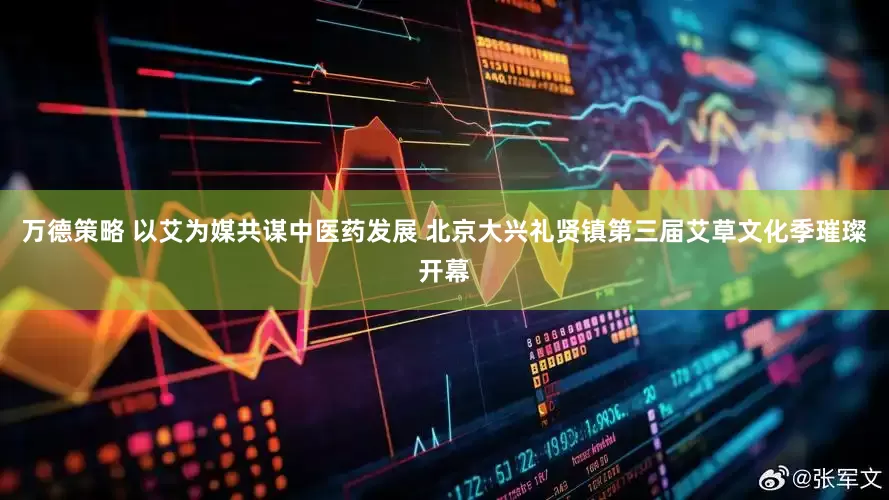 万德策略 以艾为媒共谋中医药发展 北京大兴礼贤镇第三届艾草文化季璀璨开幕