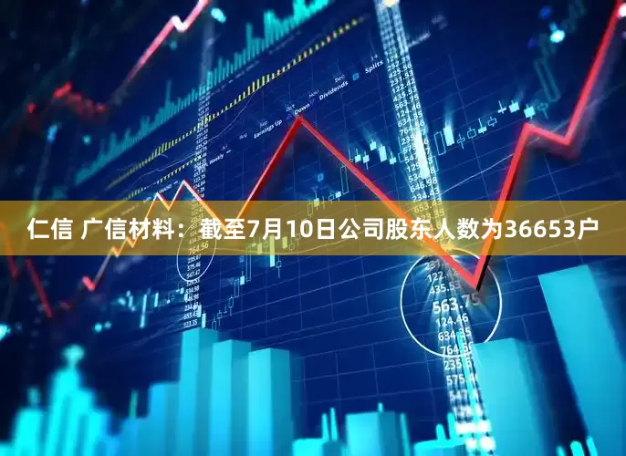 仁信 广信材料：截至7月10日公司股东人数为36653户