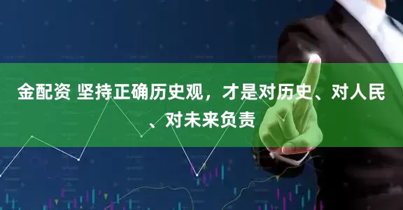 金配资 坚持正确历史观，才是对历史、对人民、对未来负责