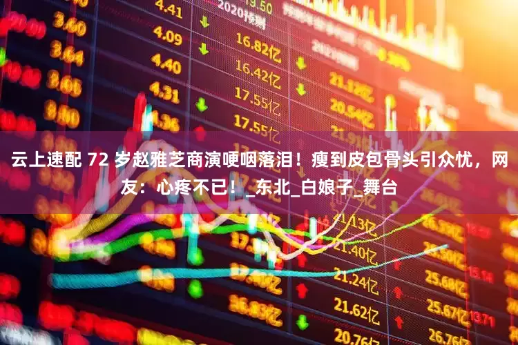 云上速配 72 岁赵雅芝商演哽咽落泪！瘦到皮包骨头引众忧，网友：心疼不已！_东北_白娘子_舞台