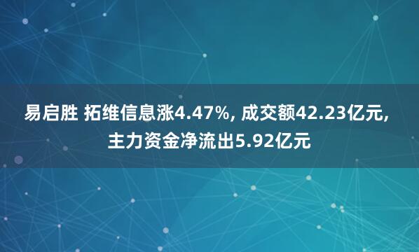 易启胜 拓维信息涨4.47%, 成交额42.23亿元, 主力资金净流出5.92亿元