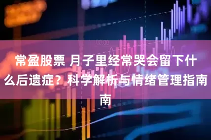常盈股票 月子里经常哭会留下什么后遗症？科学解析与情绪管理指南