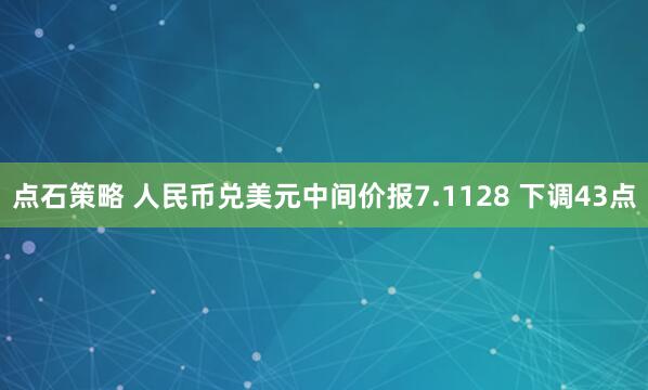 点石策略 人民币兑美元中间价报7.1128 下调43点