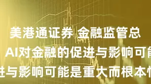 美港通证券 金融监管总局肖远企：AI对金融的促进与影响可能是重大而根本性的