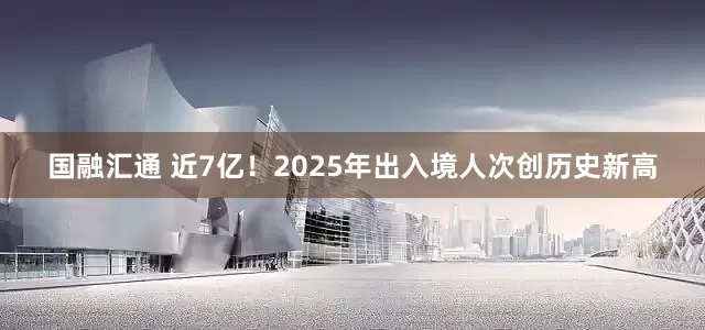 国融汇通 近7亿！2025年出入境人次创历史新高