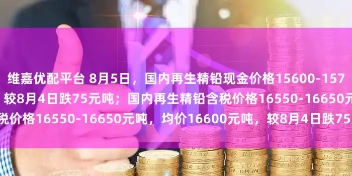 维嘉优配平台 8月5日，国内再生精铅现金价格15600-15750元吨，均价15675元吨，较8月4日跌75元吨；国内再生精铅含税价格16550-16650元吨，均价16600元吨，较8月4日跌75元吨。