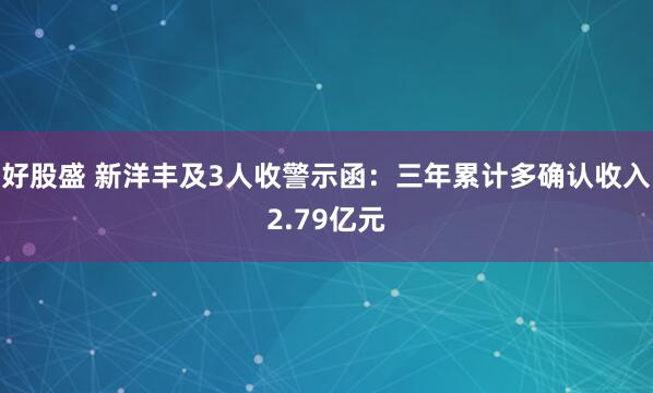 好股盛 新洋丰及3人收警示函：三年累计多确认收入2.79亿元