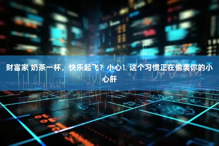 财富家 奶茶一杯，快乐起飞？小心！这个习惯正在偷袭你的小心肝