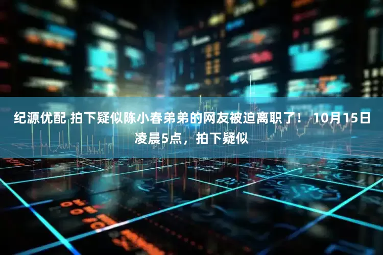 纪源优配 拍下疑似陈小春弟弟的网友被迫离职了！ 10月15日凌晨5点，拍下疑似
