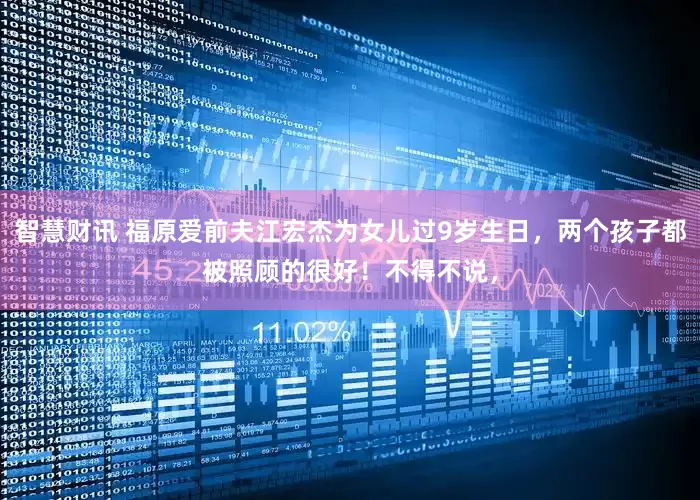 智慧财讯 福原爱前夫江宏杰为女儿过9岁生日，两个孩子都被照顾的很好！不得不说，